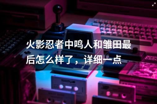 火影忍者中鸣人和雏田最后怎么样了，详细一点-第1张-游戏资讯-智辉网络