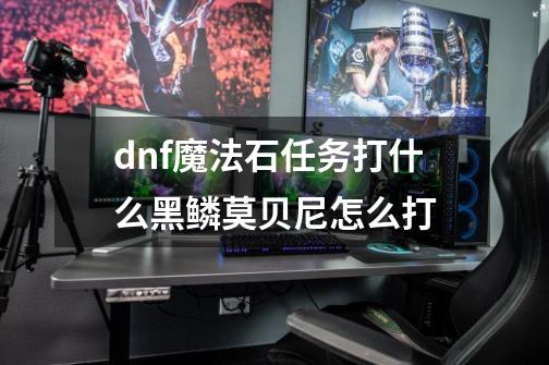 dnf魔法石任务打什么黑鳞莫贝尼怎么打-第1张-游戏资讯-智辉网络