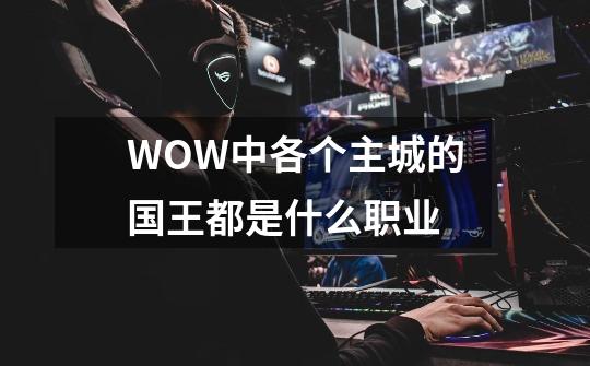 WOW中各个主城的国王都是什么职业-第1张-游戏资讯-智辉网络