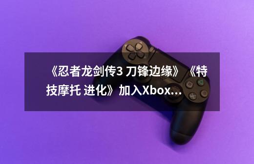 《忍者龙剑传3 刀锋边缘》《特技摩托 进化》加入Xbox向下兼容-第1张-游戏资讯-智辉网络