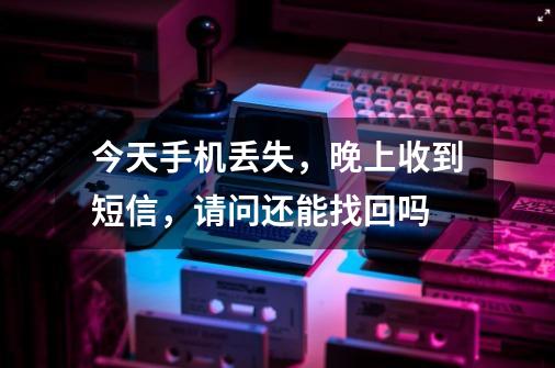 今天手机丢失，晚上收到短信，请问还能找回吗-第1张-游戏资讯-智辉网络