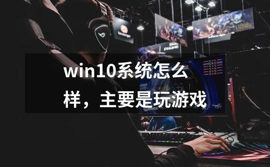 win10系统怎么样，主要是玩游戏-第1张-游戏资讯-智辉网络