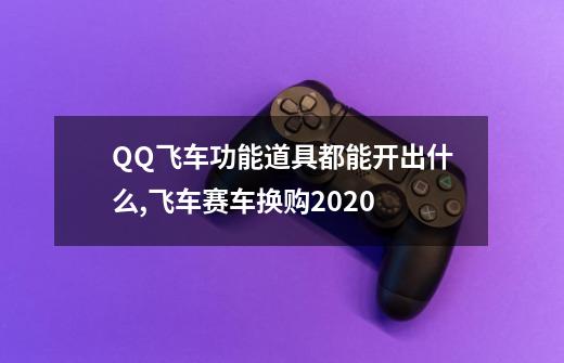 QQ飞车功能道具都能开出什么?,飞车赛车换购2020-第1张-游戏资讯-智辉网络