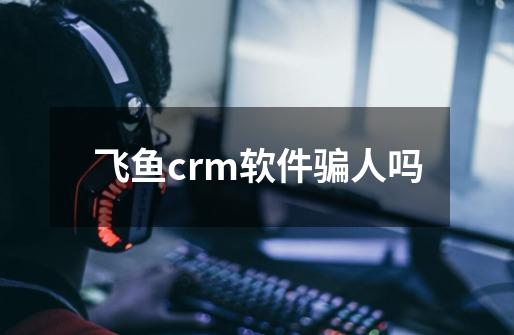 飞鱼crm软件骗人吗-第1张-游戏资讯-智辉网络