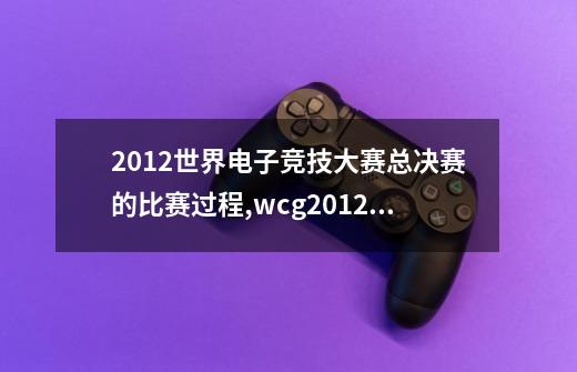 2012世界电子竞技大赛总决赛的比赛过程,wcg2012dota1含金量高-第1张-游戏资讯-智辉网络