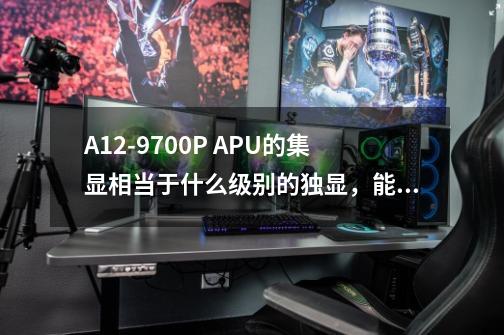 A12-9700P APU的集显相当于什么级别的独显，能玩哪些游戏-第1张-游戏资讯-智辉网络