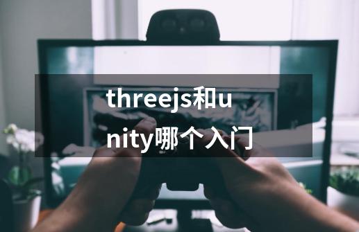 threejs和unity哪个入门-第1张-游戏资讯-智辉网络