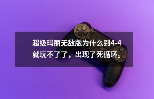 超级玛丽无敌版为什么到4-4就玩不了了，出现了死循环。-第1张-游戏资讯-智辉网络