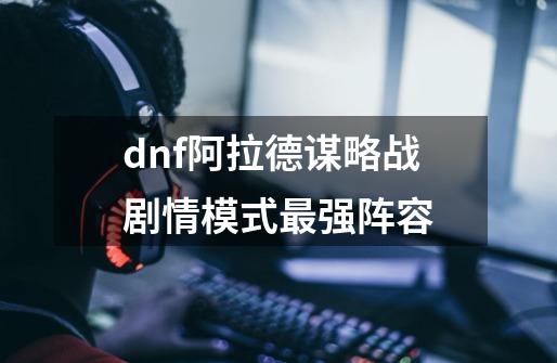 dnf阿拉德谋略战剧情模式最强阵容-第1张-游戏资讯-智辉网络