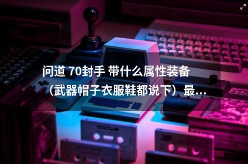 问道 70封手 带什么属性装备（武器帽子衣服鞋都说下）最好有图 大约多少道-第1张-游戏资讯-智辉网络