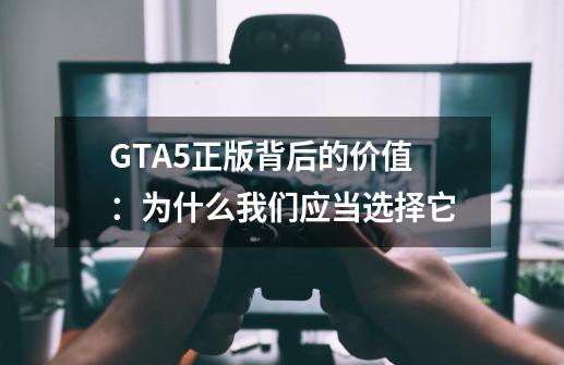 GTA5正版背后的价值：为什么我们应当选择它-第1张-游戏资讯-智辉网络