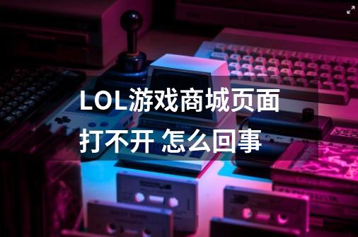 LOL游戏商城页面打不开 怎么回事-第1张-游戏资讯-智辉网络