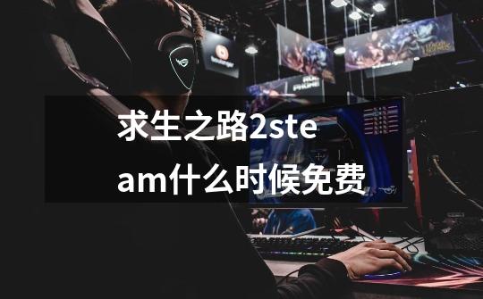 求生之路2steam什么时候免费-第1张-游戏资讯-智辉网络