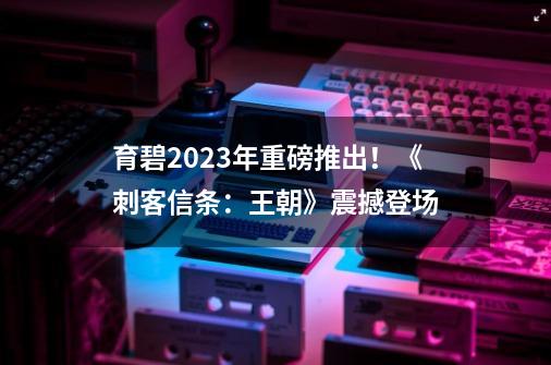 育碧2023年重磅推出！《刺客信条：王朝》震撼登场-第1张-游戏资讯-智辉网络