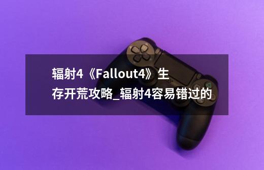 辐射4《Fallout4》生存开荒攻略_辐射4容易错过的-第1张-游戏资讯-智辉网络