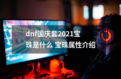 dnf国庆套2021宝珠是什么 宝珠属性介绍-第1张-游戏资讯-智辉网络