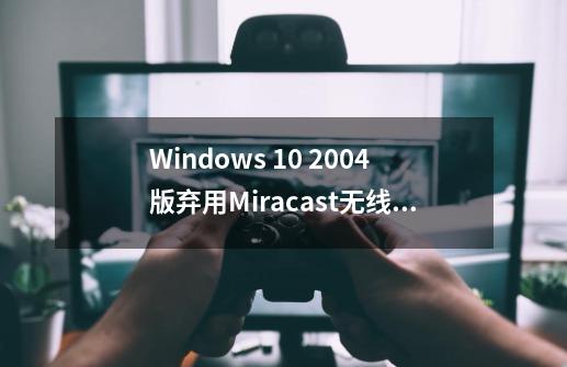 Windows 10 2004版弃用Miracast无线连接应用，如何手动安装-第1张-游戏资讯-智辉网络