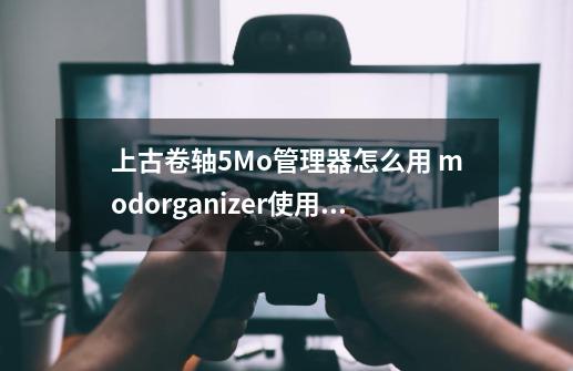 上古卷轴5Mo管理器怎么用 modorganizer使用方法-第1张-游戏资讯-智辉网络