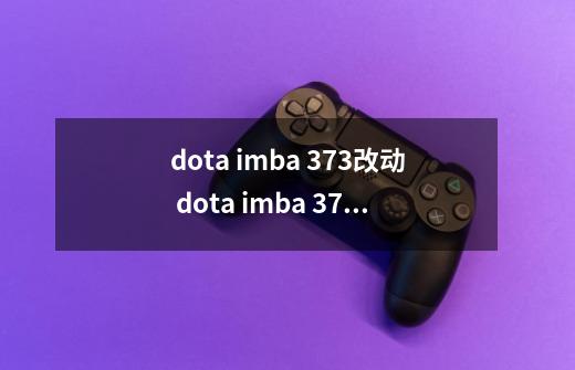 dota imba 3.73改动 dota imba 3.73改动有哪些-第1张-游戏资讯-智辉网络