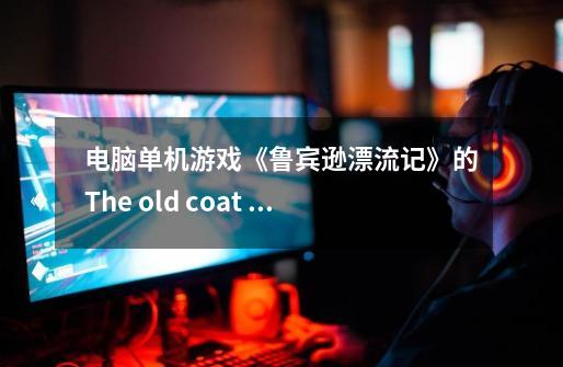 电脑单机游戏《鲁宾逊漂流记》的The old coat gave这关那个龙蛋怎么找-第1张-游戏资讯-智辉网络