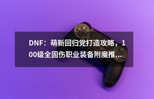 DNF：萌新回归党打造攻略，100级全固伤职业装备附魔推荐-第1张-游戏资讯-智辉网络