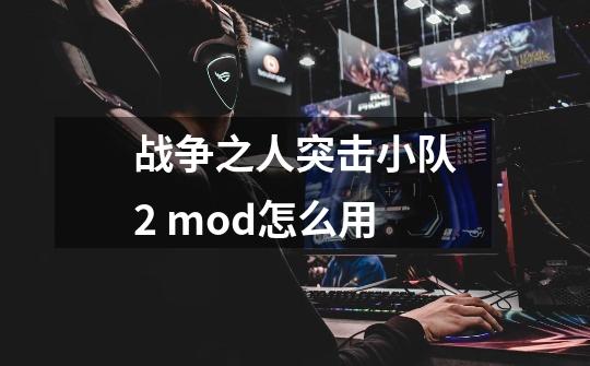 战争之人突击小队2 mod怎么用-第1张-游戏资讯-智辉网络