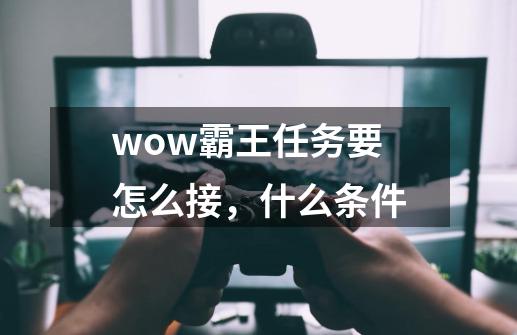 wow霸王任务要怎么接，什么条件-第1张-游戏资讯-智辉网络