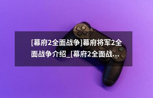 [幕府2全面战争]幕府将军2全面战争介绍_[幕府2全面战争]幕府将军2全面战争是什么-第1张-游戏资讯-智辉网络