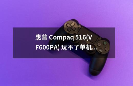 惠普 Compaq 516(VF600PA) 玩不了单机游戏吗-第1张-游戏资讯-智辉网络