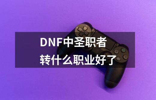 DNF中圣职者转什么职业好了-第1张-游戏资讯-智辉网络