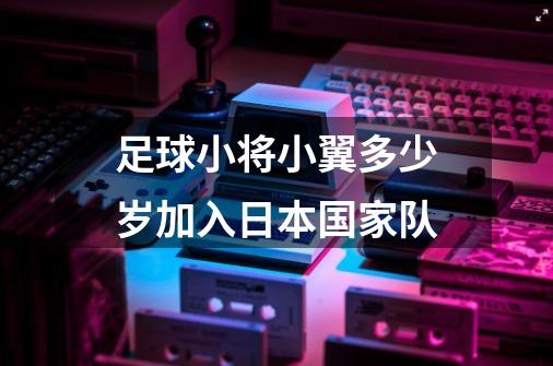 足球小将小翼多少岁加入日本国家队-第1张-游戏资讯-智辉网络