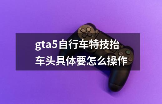 gta5自行车特技抬车头具体要怎么操作-第1张-游戏资讯-智辉网络