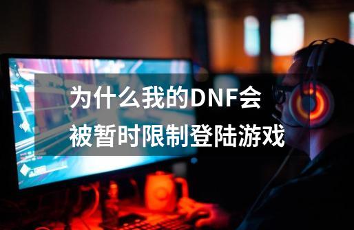 为什么我的DNF会被暂时限制登陆游戏-第1张-游戏资讯-智辉网络