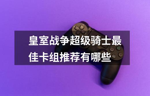 皇室战争超级骑士最佳卡组推荐有哪些-第1张-游戏资讯-智辉网络