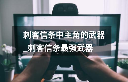 刺客信条中主角的武器_刺客信条最强武器-第1张-游戏资讯-智辉网络