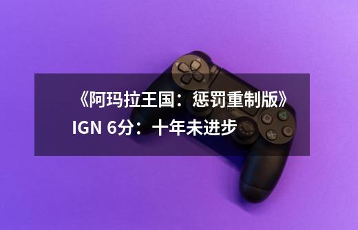 《阿玛拉王国：惩罚重制版》IGN 6分：十年未进步-第1张-游戏资讯-智辉网络