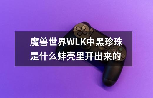 魔兽世界WLK中黑珍珠是什么蚌壳里开出来的-第1张-游戏资讯-智辉网络