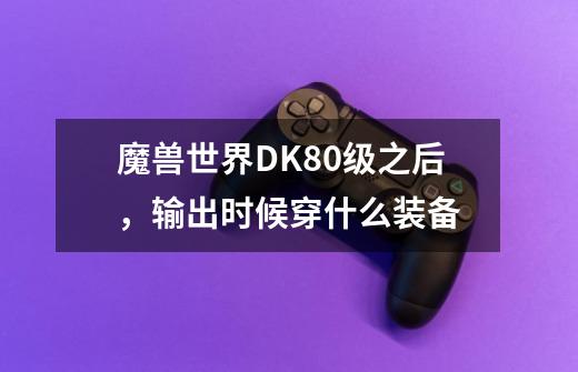 魔兽世界DK80级之后，输出时候穿什么装备-第1张-游戏资讯-智辉网络