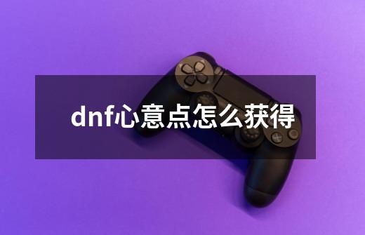 dnf心意点怎么获得-第1张-游戏资讯-智辉网络