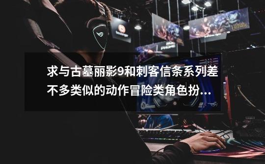 求与古墓丽影9和刺客信条系列差不多类似的动作冒险类角色扮演的3d单机游戏，因为古墓9狼窝那里我过不去了-第1张-游戏资讯-智辉网络