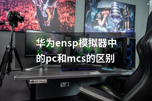 华为ensp模拟器中的pc和mcs的区别-第1张-游戏资讯-智辉网络