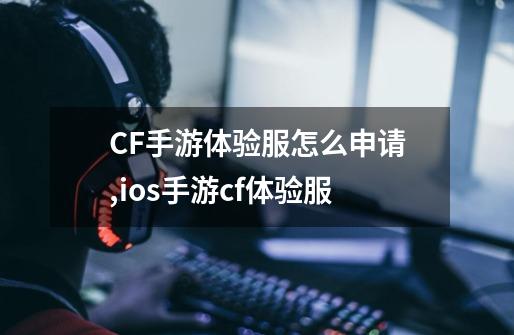 CF手游体验服怎么申请,ios手游cf体验服-第1张-游戏资讯-智辉网络