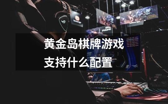 黄金岛棋牌游戏支持什么配置-第1张-游戏资讯-智辉网络