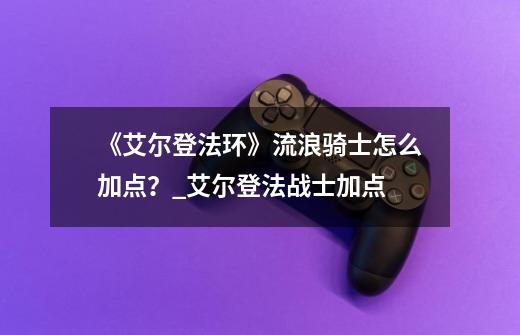 《艾尔登法环》流浪骑士怎么加点？_艾尔登法战士加点-第1张-游戏资讯-智辉网络