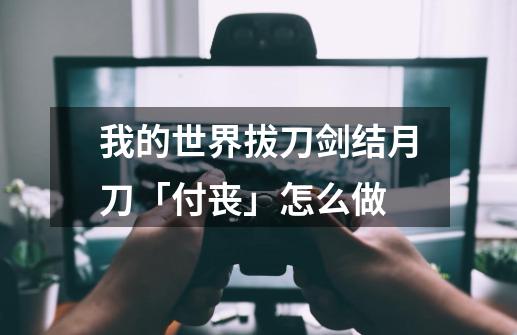 我的世界拔刀剑结月刀「付丧」怎么做-第1张-游戏资讯-智辉网络