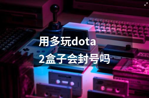 用多玩dota2盒子会封号吗-第1张-游戏资讯-智辉网络