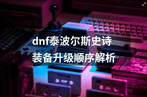 dnf泰波尔斯史诗装备升级顺序解析-第1张-游戏资讯-智辉网络