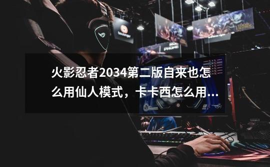 火影忍者2034第二版自来也怎么用仙人模式，卡卡西怎么用万花筒-第1张-游戏资讯-智辉网络