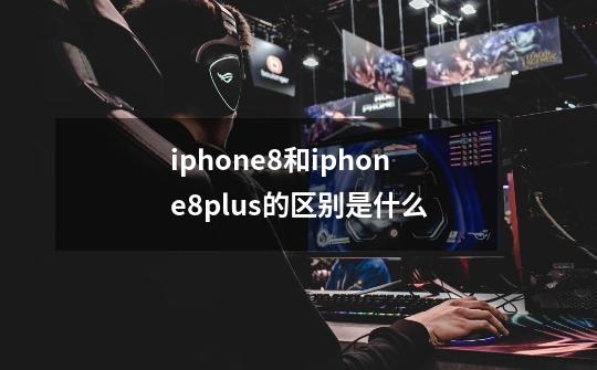 iphone8和iphone8plus的区别是什么-第1张-游戏资讯-智辉网络