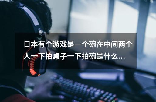 日本有个游戏是一个碗在中间两个人一下拍桌子一下拍碗是什么游戏-第1张-游戏资讯-智辉网络